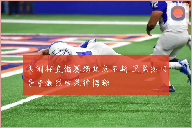 美洲杯直播赛场焦点不断 卫冕热门争夺激烈结果待揭晓