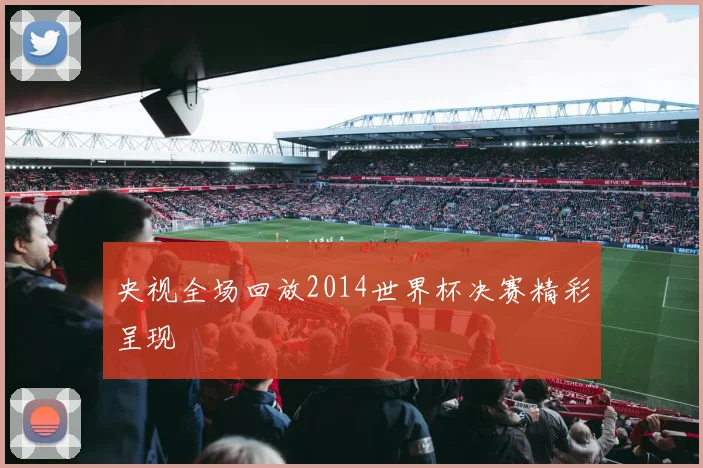 央视全场回放2014世界杯决赛精彩呈现