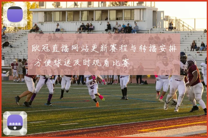 欧冠直播网站更新赛程与转播安排 方便球迷及时观看比赛