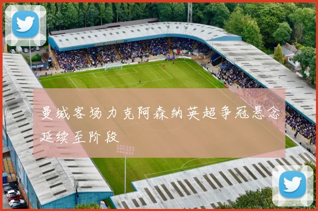 曼城客场力克阿森纳英超争冠悬念延续至阶段