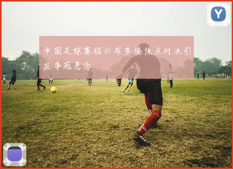 中国足球赛程公布多场焦点对决引发争冠悬念
