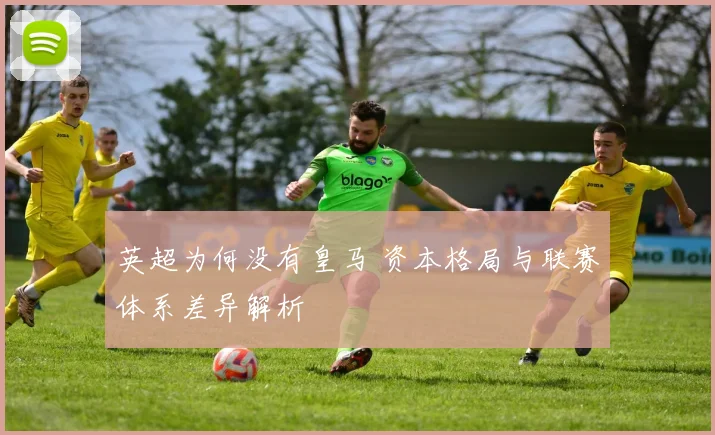 英超为何没有皇马 资本格局与联赛体系差异解析