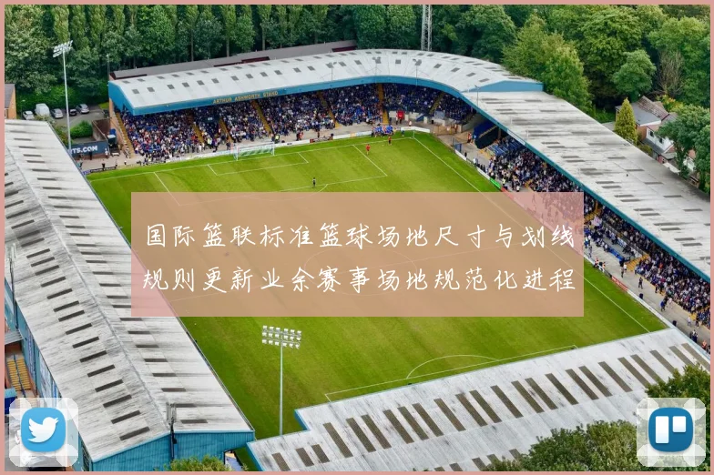 国际篮联标准篮球场地尺寸与划线规则更新业余赛事场地规范化进程加速
