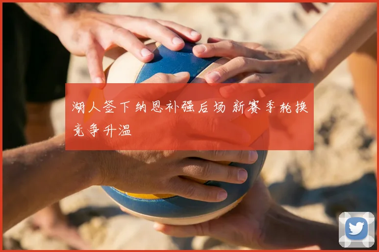 湖人签下纳恩补强后场 新赛季轮换竞争升温