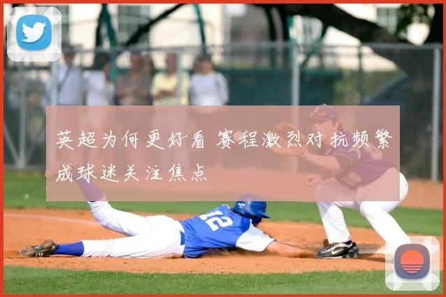 英超为何更好看 赛程激烈对抗频繁成球迷关注焦点