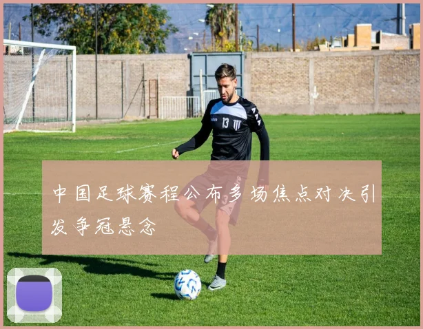 中国足球赛程公布多场焦点对决引发争冠悬念
