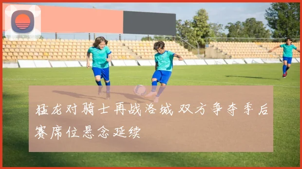 猛龙对骑士再战洛城 双方争夺季后赛席位悬念延续