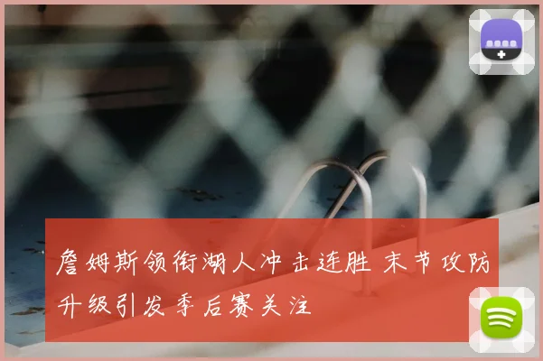 詹姆斯领衔湖人冲击连胜 末节攻防升级引发季后赛关注