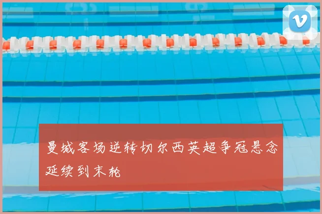 曼城客场逆转切尔西英超争冠悬念延续到末轮