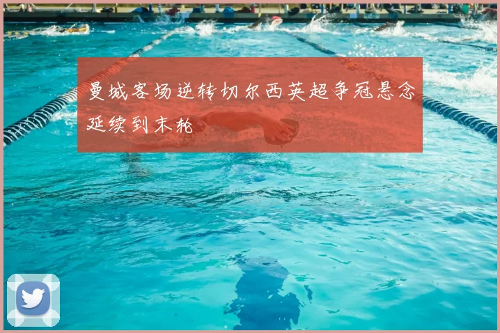 曼城客场逆转切尔西英超争冠悬念延续到末轮