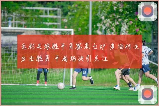 竞彩足球胜平负赛果出炉 多场对决分出胜负 平局场次引关注