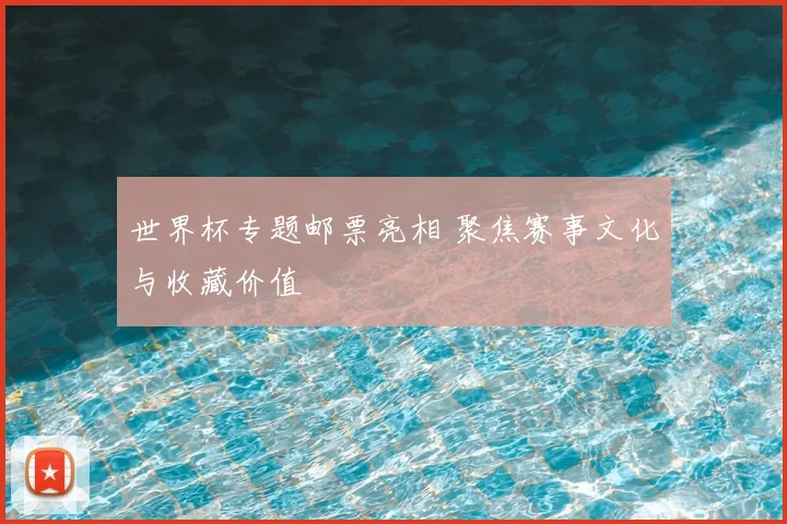 世界杯专题邮票亮相 聚焦赛事文化与收藏价值