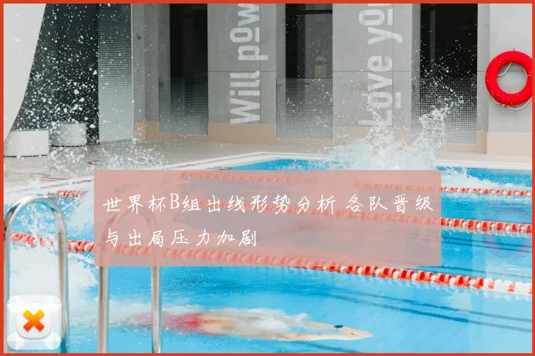 世界杯B组出线形势分析 各队晋级与出局压力加剧