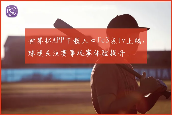世界杯APP下载入口fc3点tv上线，球迷关注赛事观赛体验提升