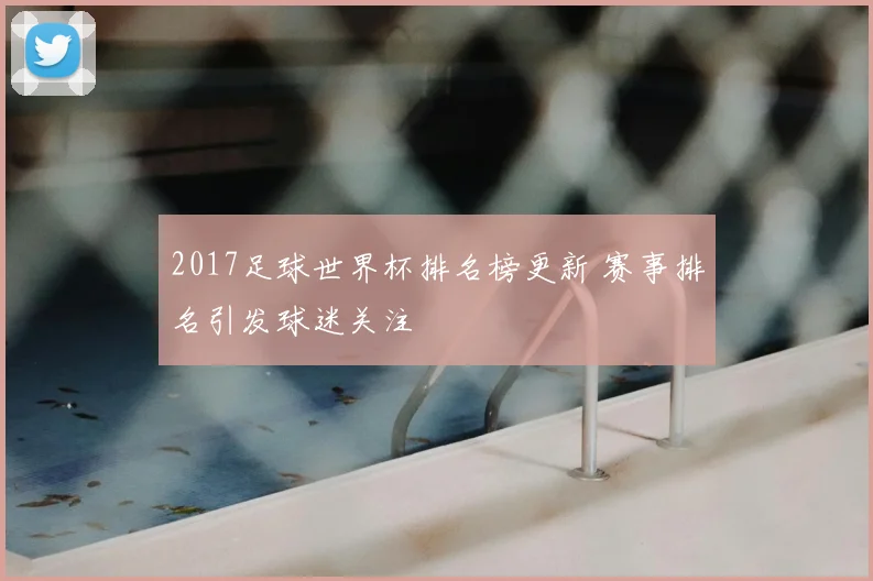 2017足球世界杯排名榜更新 赛事排名引发球迷关注
