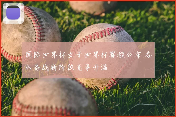 国际世界杯女子世界杯赛程公布 各队备战新阶段竞争升温