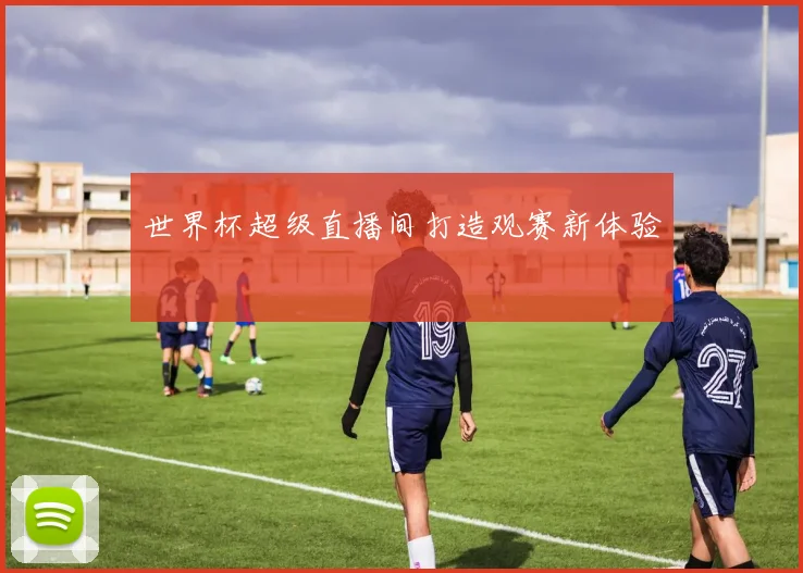 世界杯超级直播间打造观赛新体验