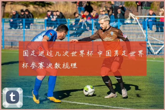 国足进过几次世界杯 中国男足世界杯参赛次数梳理