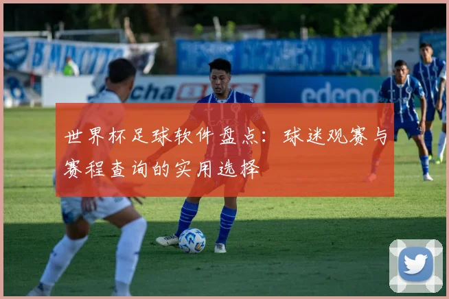 世界杯足球软件盘点:球迷观赛与赛程查询的实用选择