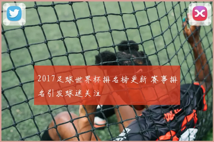 2017足球世界杯排名榜更新 赛事排名引发球迷关注